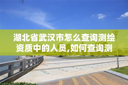 湖北省武漢市怎么查詢測繪資質中的人員,如何查詢測繪資質信息。