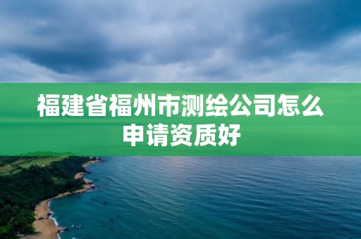 福建省福州市測繪公司怎么申請資質好