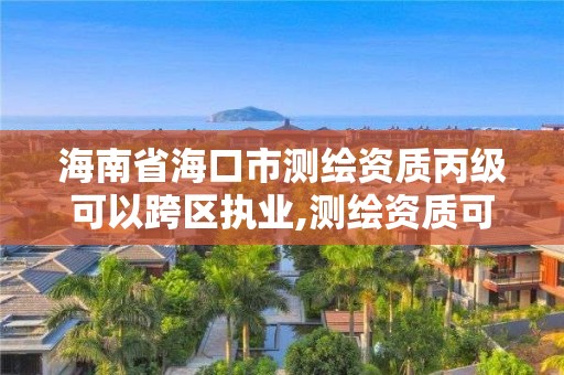 海南省海口市測繪資質丙級可以跨區執業,測繪資質可以跨地區作業嗎。