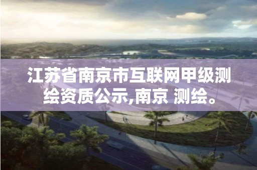 江蘇省南京市互聯網甲級測繪資質公示,南京 測繪。