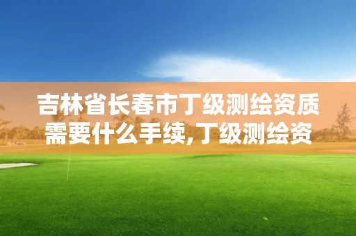 吉林省長春市丁級測繪資質需要什么手續,丁級測繪資質申請需要什么儀器。