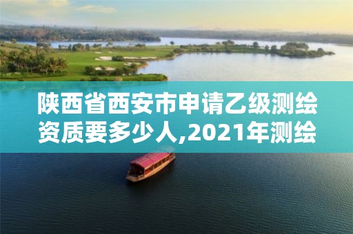 陜西省西安市申請乙級測繪資質要多少人,2021年測繪乙級資質申報條件。