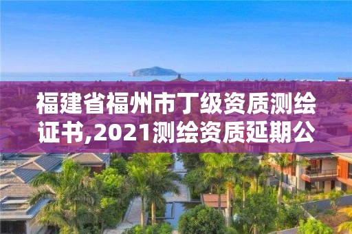 福建省福州市丁級資質測繪證書,2021測繪資質延期公告福建省。