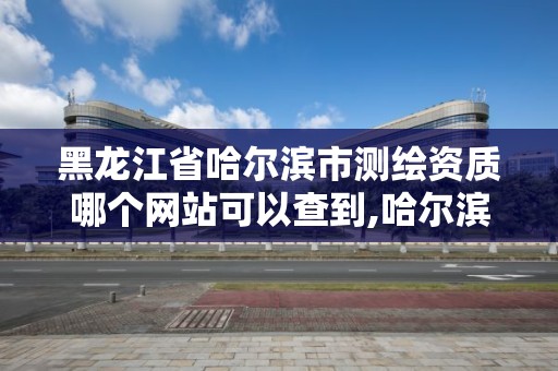 黑龍江省哈爾濱市測(cè)繪資質(zhì)哪個(gè)網(wǎng)站可以查到,哈爾濱測(cè)繪局是干什么的。