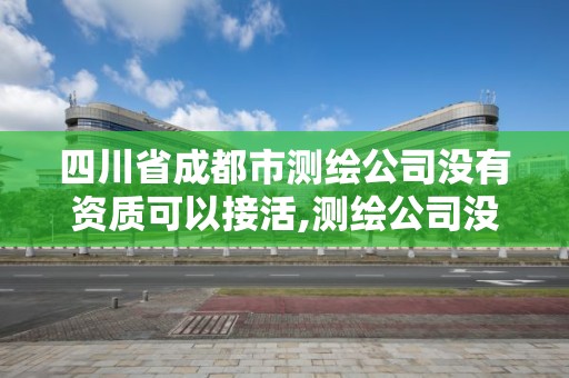 四川省成都市測繪公司沒有資質可以接活,測繪公司沒有資質可以開展業務嗎。