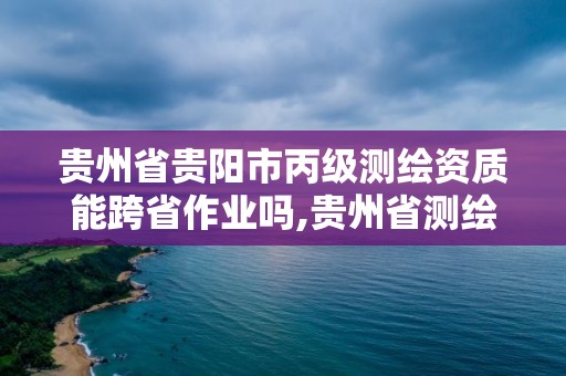 貴州省貴陽市丙級(jí)測(cè)繪資質(zhì)能跨省作業(yè)嗎,貴州省測(cè)繪項(xiàng)目備案管理規(guī)定。