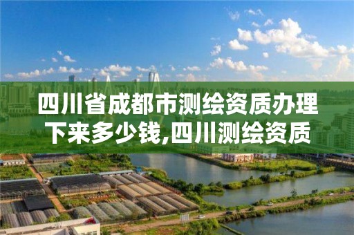 四川省成都市測繪資質辦理下來多少錢,四川測繪資質代辦。