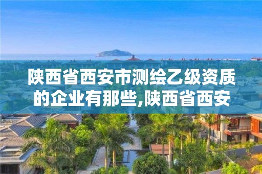 陜西省西安市測繪乙級資質的企業有那些,陜西省西安市測繪乙級資質的企業有那些公司。