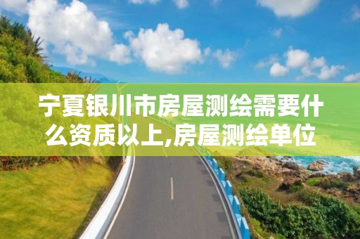 寧夏銀川市房屋測繪需要什么資質以上,房屋測繪單位有資質要求嗎。