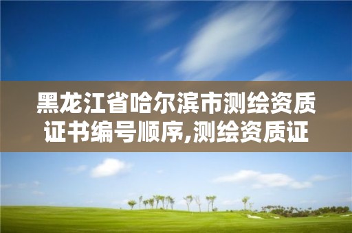 黑龍江省哈爾濱市測繪資質證書編號順序,測繪資質證書查詢。