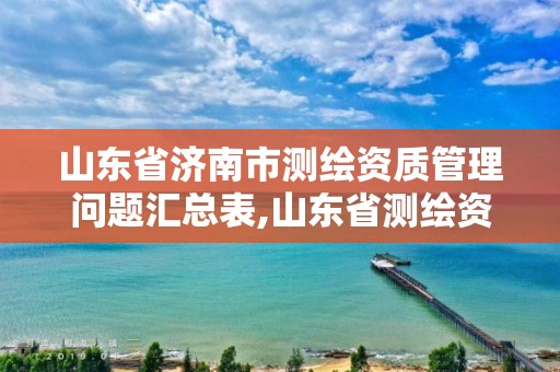 山東省濟南市測繪資質管理問題匯總表,山東省測繪資質查詢。