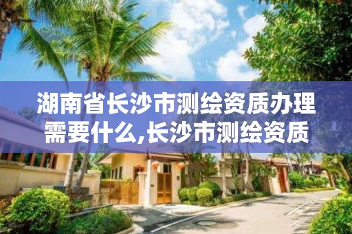 湖南省長沙市測繪資質辦理需要什么,長沙市測繪資質單位名單。