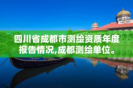 四川省成都市測繪資質年度報告情況,成都測繪單位。