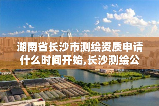 湖南省長沙市測繪資質申請什么時間開始,長沙測繪公司資質有哪家。