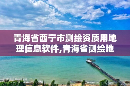 青海省西寧市測繪資質用地理信息軟件,青海省測繪地理信息學會。