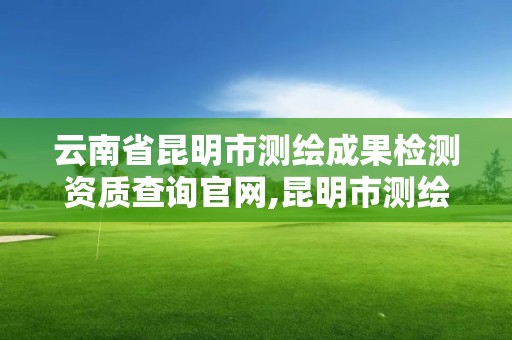 云南省昆明市測繪成果檢測資質查詢官網,昆明市測繪公司。