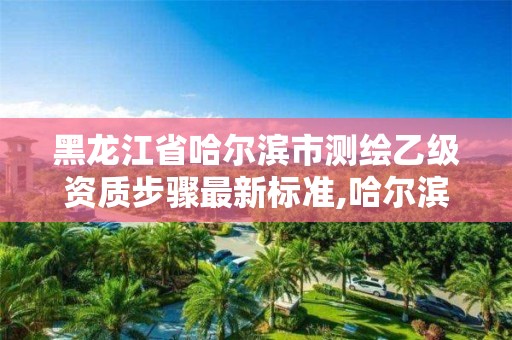 黑龍江省哈爾濱市測繪乙級資質(zhì)步驟最新標(biāo)準(zhǔn),哈爾濱測繪院招聘。