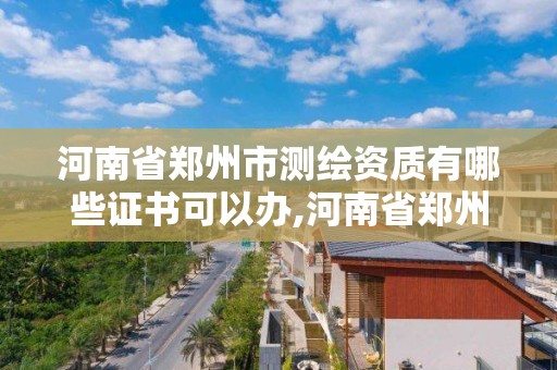 河南省鄭州市測繪資質有哪些證書可以辦,河南省鄭州市測繪學校。