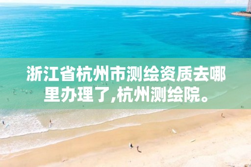 浙江省杭州市測繪資質去哪里辦理了,杭州測繪院。