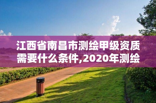 江西省南昌市測繪甲級資質需要什么條件,2020年測繪甲級資質條件。