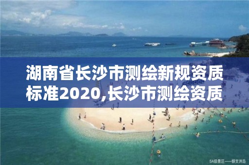 湖南省長沙市測繪新規資質標準2020,長沙市測繪資質單位名單。