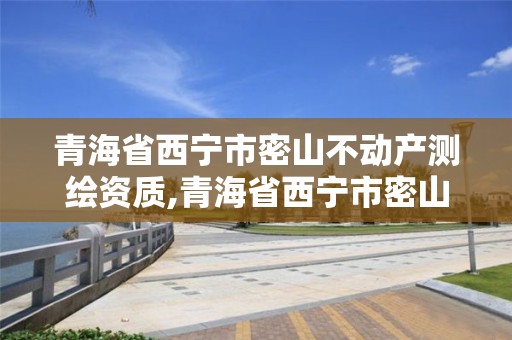 青海省西寧市密山不動產測繪資質,青海省西寧市密山不動產測繪資質公示。