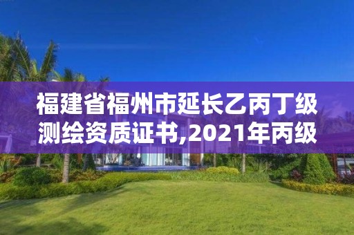 福建省福州市延長乙丙丁級測繪資質證書,2021年丙級測繪資質延期。