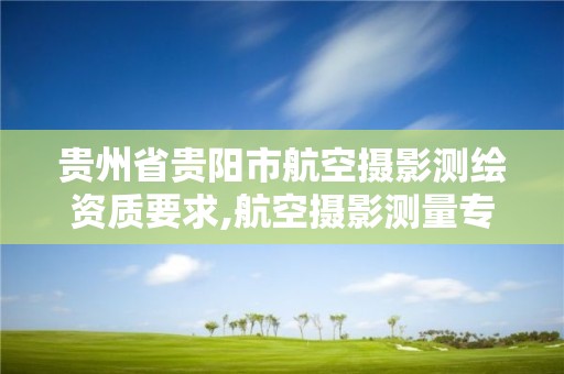 貴州省貴陽市航空攝影測繪資質要求,航空攝影測量專業學校。