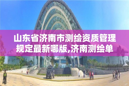 山東省濟南市測繪資質管理規定最新哪版,濟南測繪單位。