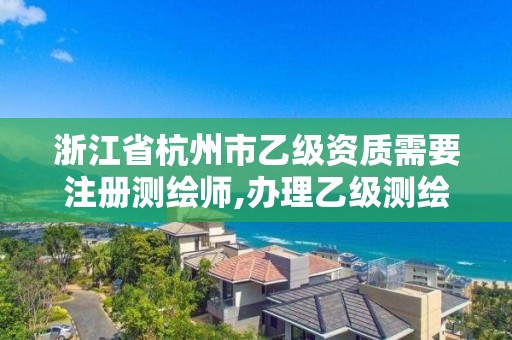 浙江省杭州市乙級資質(zhì)需要注冊測繪師,辦理乙級測繪資質(zhì)要求。