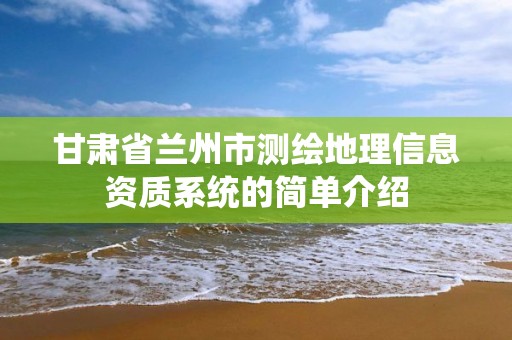 甘肅省蘭州市測繪地理信息資質系統(tǒng)的簡單介紹