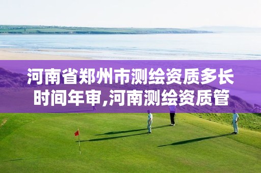 河南省鄭州市測繪資質多長時間年審,河南測繪資質管理平臺。