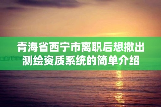 青海省西寧市離職后想撤出測繪資質系統的簡單介紹