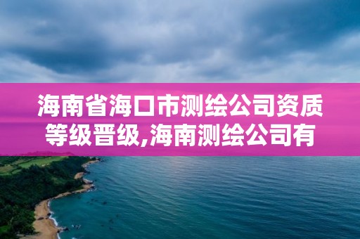 海南省海口市測繪公司資質等級晉級,海南測繪公司有多少家。