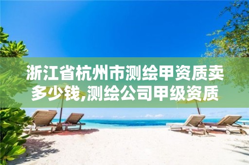 浙江省杭州市測繪甲資質賣多少錢,測繪公司甲級資質是什么?。