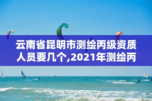 云南省昆明市測繪丙級資質人員要幾個,2021年測繪丙級資質申報條件。