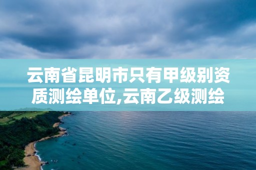 云南省昆明市只有甲級別資質測繪單位,云南乙級測繪公司。