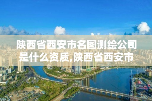 陜西省西安市名圖測繪公司是什么資質,陜西省西安市名圖測繪公司是什么資質單位。