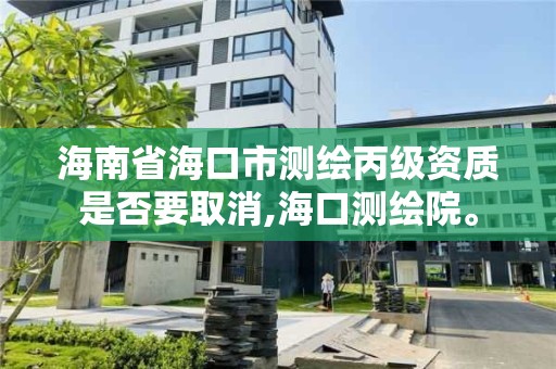 海南省海口市測繪丙級資質是否要取消,海口測繪院。