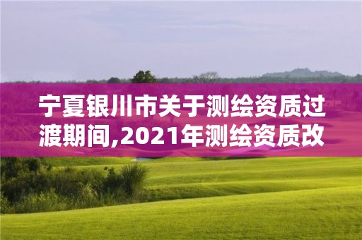 寧夏銀川市關于測繪資質過渡期間,2021年測繪資質改革新標準。