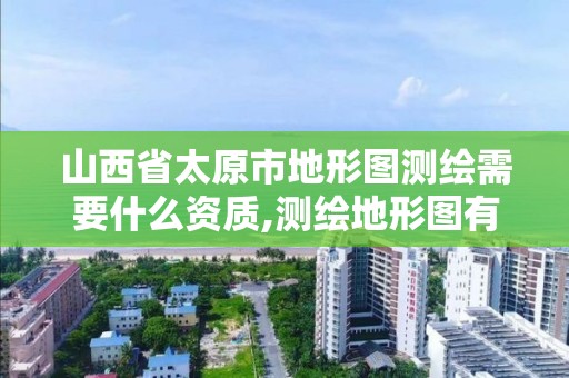 山西省太原市地形圖測繪需要什么資質(zhì),測繪地形圖有什么用。