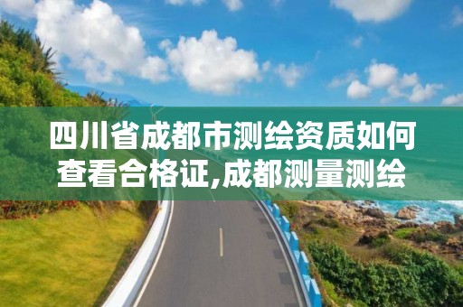 四川省成都市測繪資質如何查看合格證,成都測量測繪。