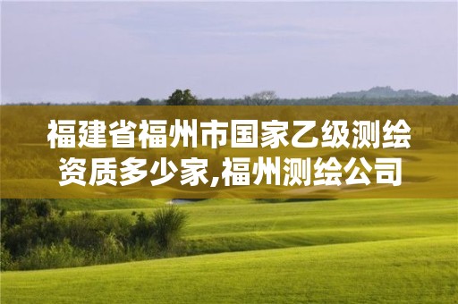 福建省福州市國家乙級測繪資質多少家,福州測繪公司有幾家。