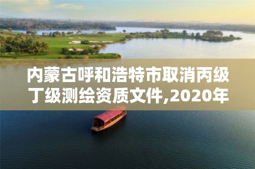 內蒙古呼和浩特市取消丙級丁級測繪資質文件,2020年丙級測繪資質會取消嗎。