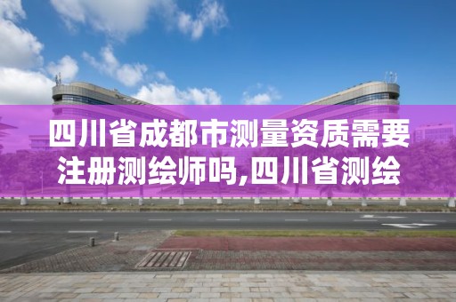 四川省成都市測量資質需要注冊測繪師嗎,四川省測繪資質管理辦法。