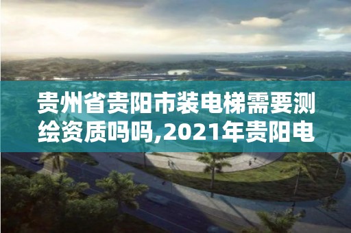 貴州省貴陽市裝電梯需要測繪資質嗎嗎,2021年貴陽電梯加裝改造招標公告。