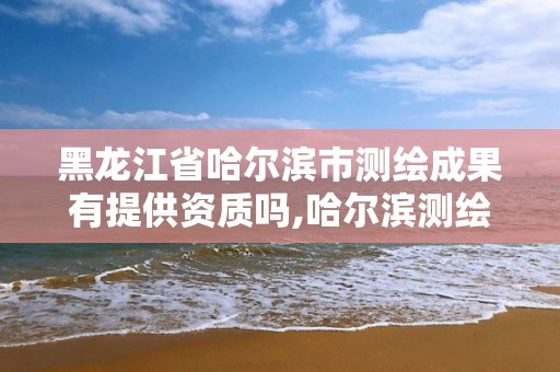 黑龍江省哈爾濱市測繪成果有提供資質嗎,哈爾濱測繪院招聘。