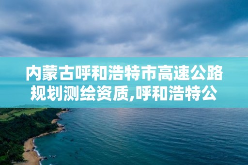 內蒙古呼和浩特市高速公路規劃測繪資質,呼和浩特公路設計院。