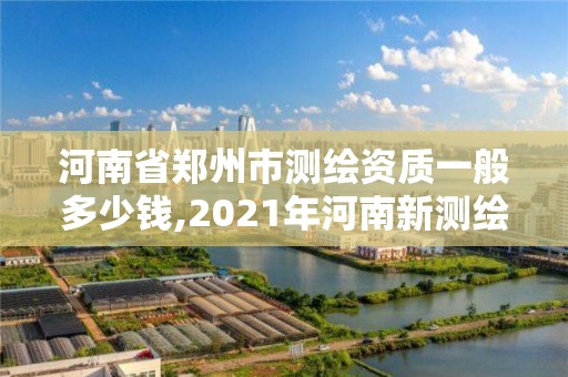 河南省鄭州市測繪資質一般多少錢,2021年河南新測繪資質辦理。