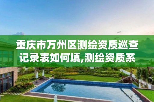 重慶市萬州區測繪資質巡查記錄表如何填,測繪資質系統人員查重。